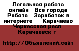 Легальная работа онлайн - Все города Работа » Заработок в интернете   . Карачаево-Черкесская респ.,Карачаевск г.